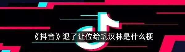 《抖音》退了让位给巩汉林是什么梗