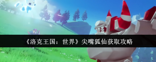 《洛克王国：世界》尖嘴狐仙获取攻略