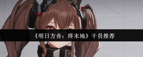 《明日方舟：终末地》干员推荐