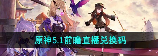 《原神》5.1版本前瞻直播兑换码分享