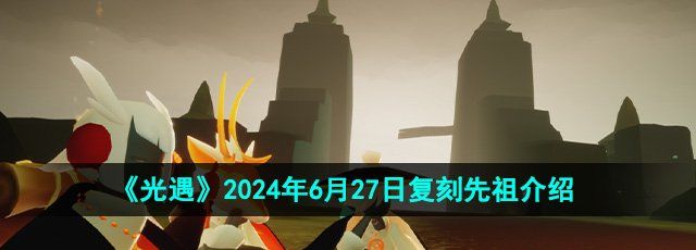 《光遇》2024年6月27日复刻先祖介绍