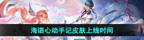 《王者荣耀》2024海诺心动手记520限定皮肤上线时间