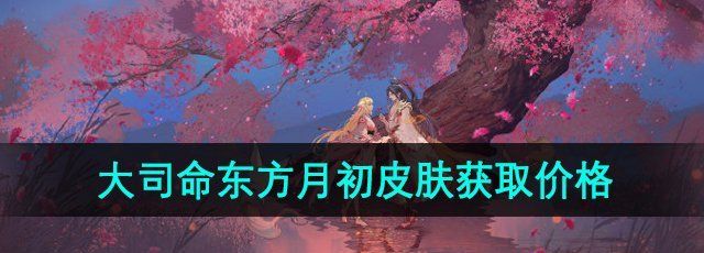 《王者荣耀》大司命东方月初新皮肤获取价格