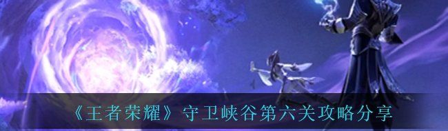 《王者荣耀》守卫峡谷第六关攻略分享