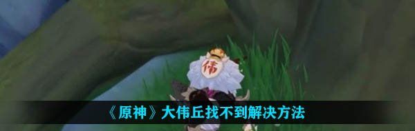 《原神》大伟丘找不到解决方法