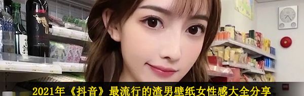 2021年《抖音》最流行的渣男壁纸女性感大全分享