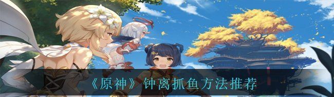 《原神》钟离抓鱼方法推荐