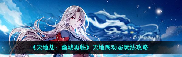 《天地劫：幽城再临》天地阁动态玩法攻略